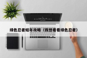 绿色忍者蛙年攻略（我想看看绿色忍者）
