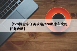 【t28概念车任务攻略/t28概念车火炮任务攻略】