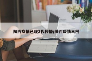 陕西疫情已现3代传播/陕西疫情三例