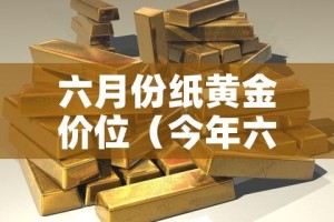 六月份纸黄金价位（今年六月份黄金价格）