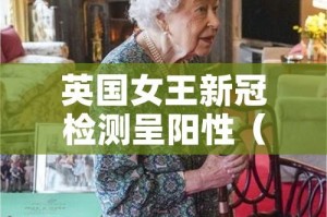 英国女王新冠检测呈阳性（英国女王新冠病毒）