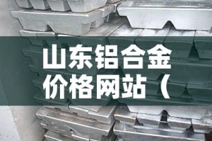山东铝合金价格网站（山东铝合金价格行情）