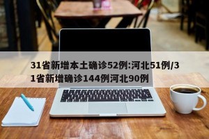 31省新增本土确诊52例:河北51例/31省新增确诊144例河北90例
