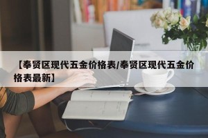 【奉贤区现代五金价格表/奉贤区现代五金价格表最新】