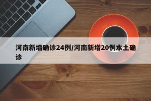 河南新增确诊24例/河南新增20例本土确诊