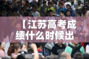 【江苏高考成绩什么时候出来,江苏高考出成绩的时间】