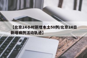 【北京24小时新增本土50例/北京24日新增病例活动轨迹】