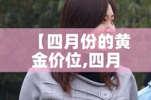 【四月份的黄金价位,四月份黄金价格多少钱一克】