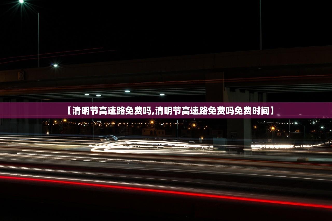 【清明节高速路免费吗,清明节高速路免费吗免费时间】