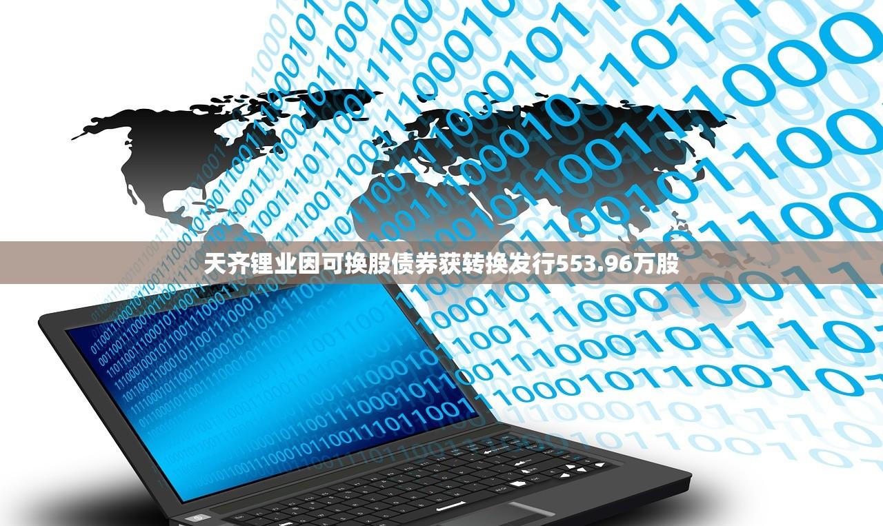 天齐锂业因可换股债券获转换发行553.96万股