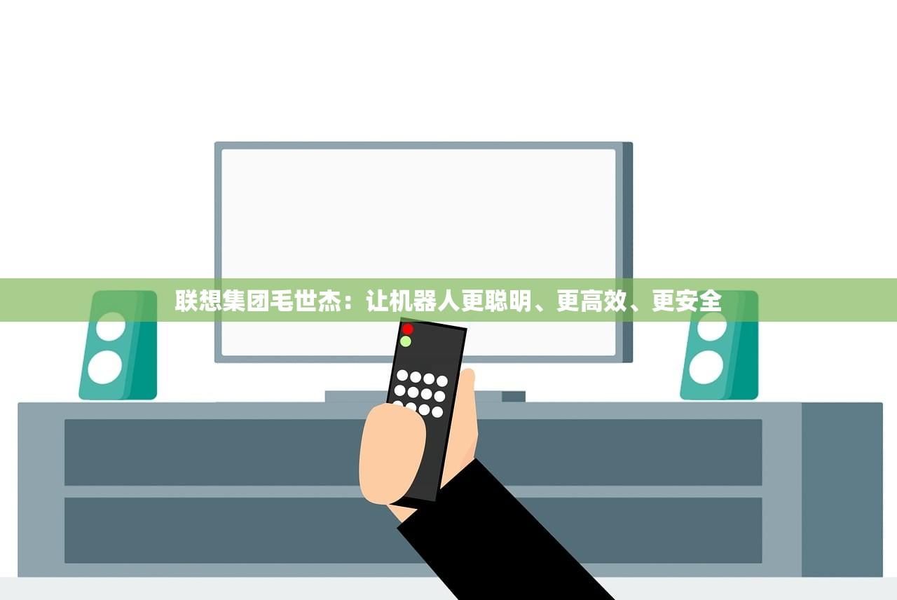 联想集团毛世杰：让机器人更聪明、更高效	、更安全