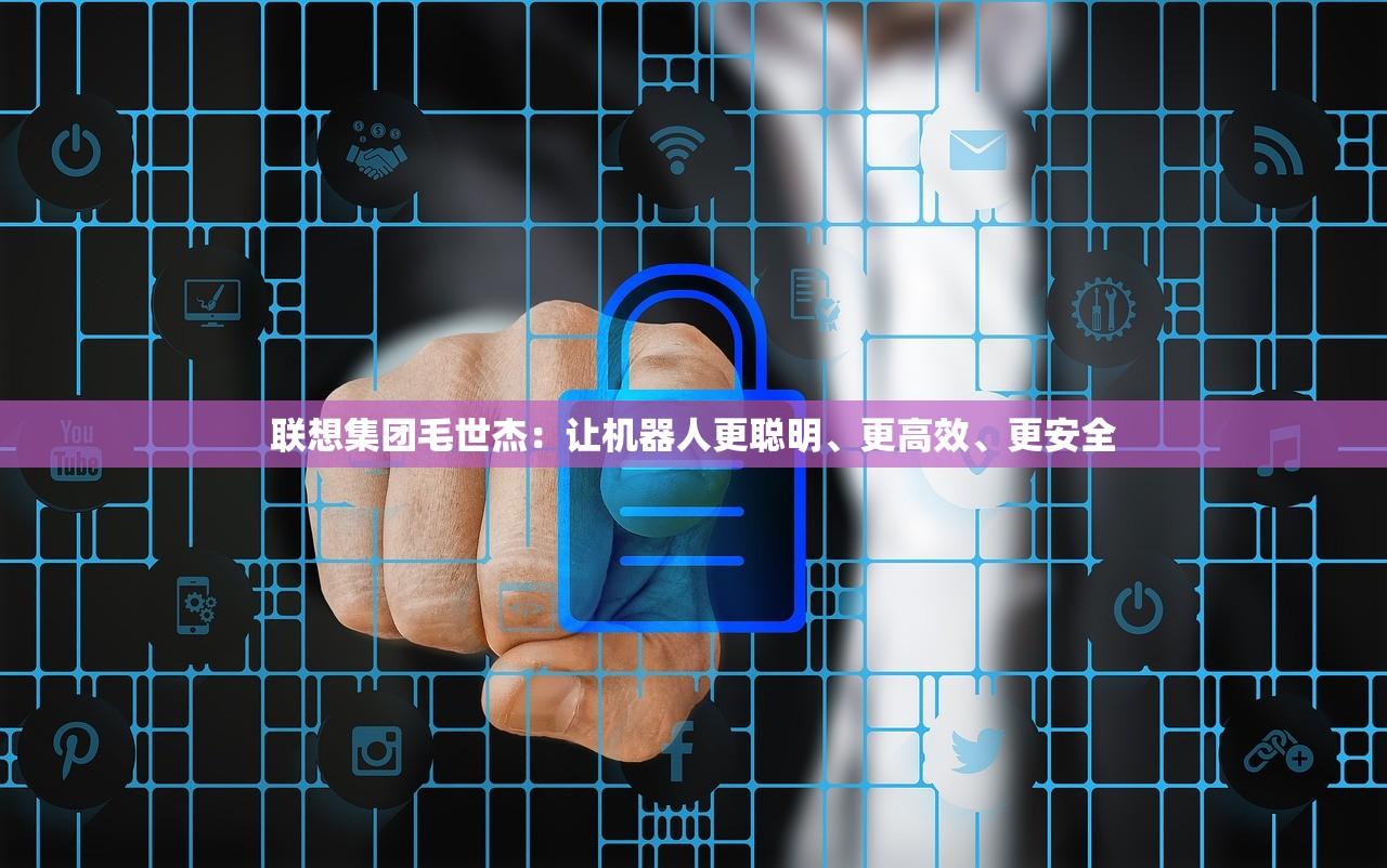 联想集团毛世杰：让机器人更聪明、更高效	、更安全