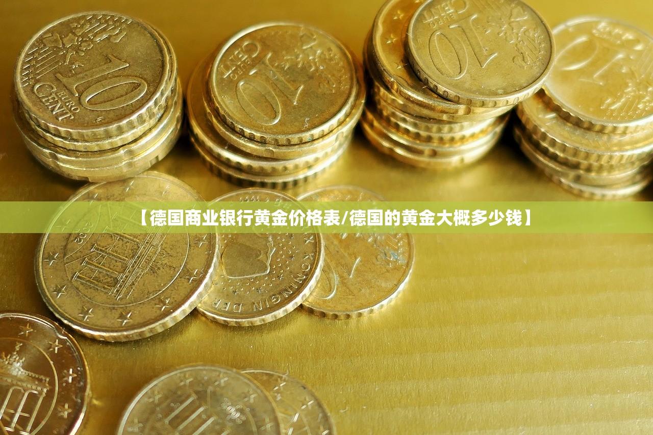 【德国商业银行黄金价格表/德国的黄金大概多少钱】 【德国商业银行黄金价格表/德国的黄金大概多少钱】