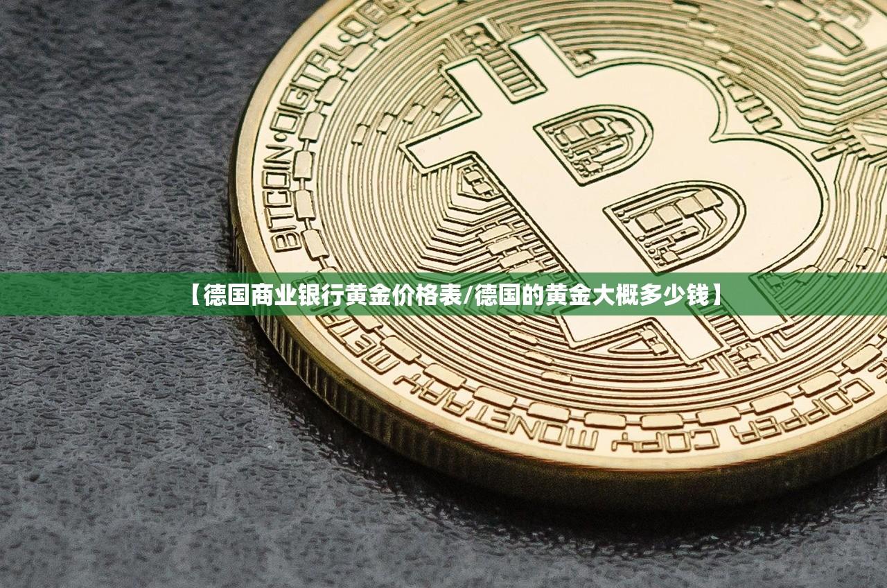 【德国商业银行黄金价格表/德国的黄金大概多少钱】 【德国商业银行黄金价格表/德国的黄金大概多少钱】
