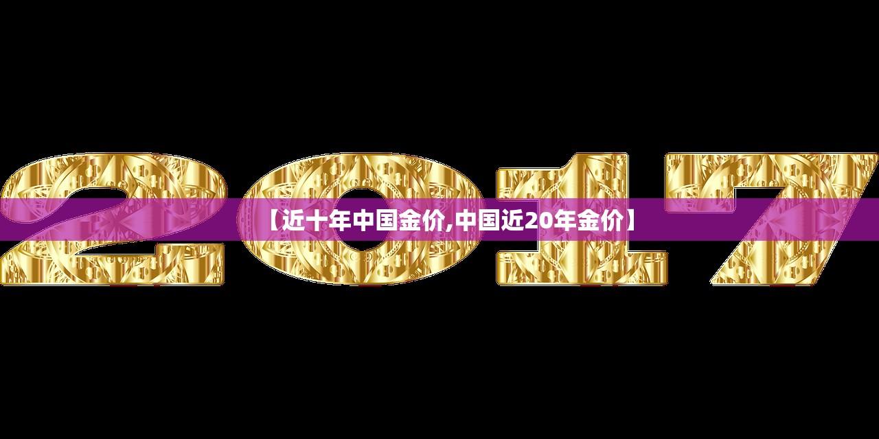 【近十年中国金价,中国近20年金价】 【近十年中国金价,中国近20年金价】