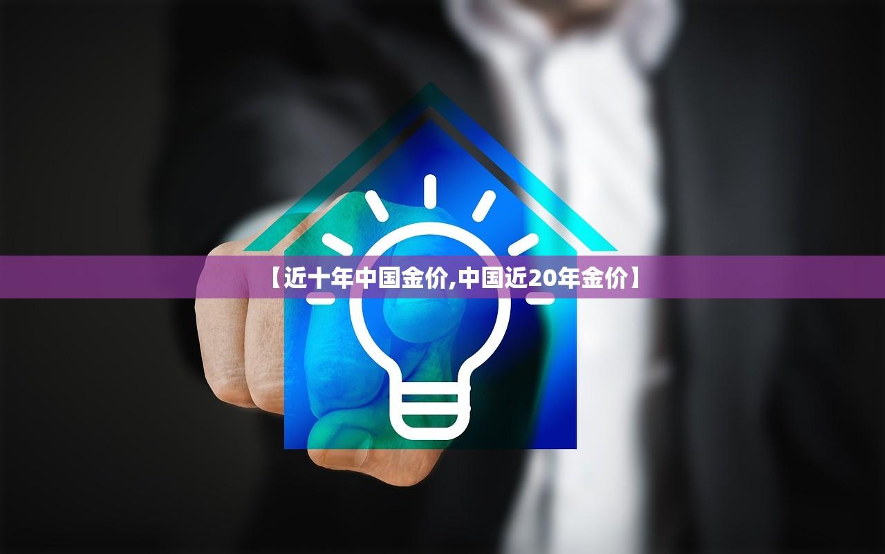 【近十年中国金价,中国近20年金价】 【近十年中国金价,中国近20年金价】