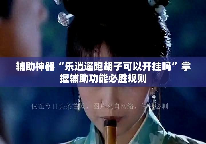 辅助神器“乐逍遥跑胡子可以开挂吗	”掌握辅助功能必胜规则