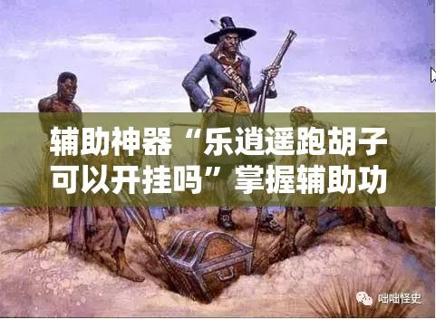 辅助神器“乐逍遥跑胡子可以开挂吗”掌握辅助功能必胜规则