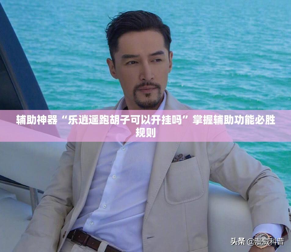 辅助神器“乐逍遥跑胡子可以开挂吗”掌握辅助功能必胜规则