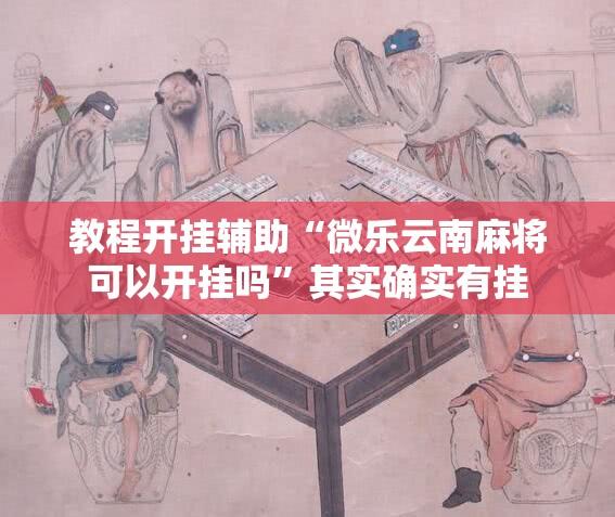 教程开挂辅助“微乐云南麻将可以开挂吗”其实确实有挂