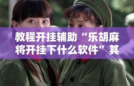 教程开挂辅助“乐胡麻将开挂下什么软件”其实确实有挂