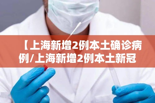 【上海新增2例本土确诊病例/上海新增2例本土新冠肺炎确诊病例】 【上海新增2例本土确诊病例/上海新增2例本土新冠肺炎确诊病例】