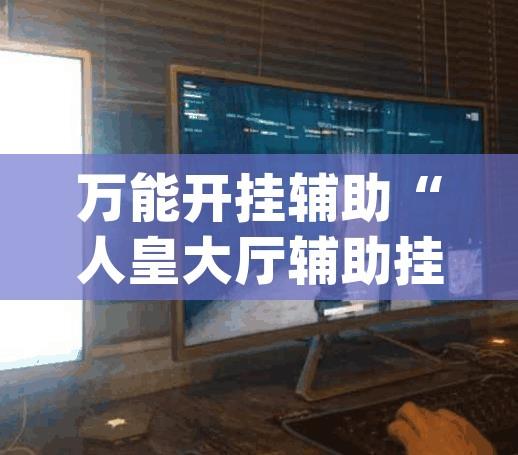万能开挂辅助“人皇大厅辅助挂专用版”(透视)其实确实有挂