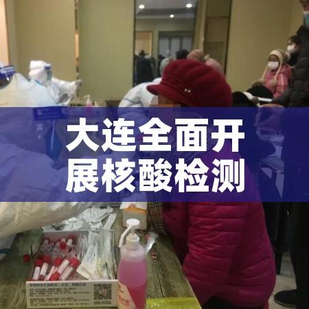 大连全面开展核酸检测（大连全面开展核酸检测工作）