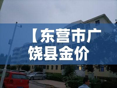 【东营市广饶县金价多少钱,东营市黄金价格】 【东营市广饶县金价多少钱,东营市黄金价格】