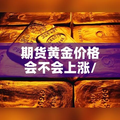 期货黄金价格会不会上涨/黄金期货涨跌 期货黄金价格会不会上涨/黄金期货涨跌