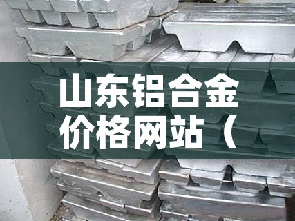 山东铝合金价格网站（山东铝合金价格行情）