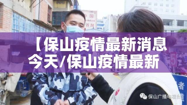 【保山疫情最新消息今天/保山疫情最新公布】 【保山疫情最新消息今天/保山疫情最新公布】