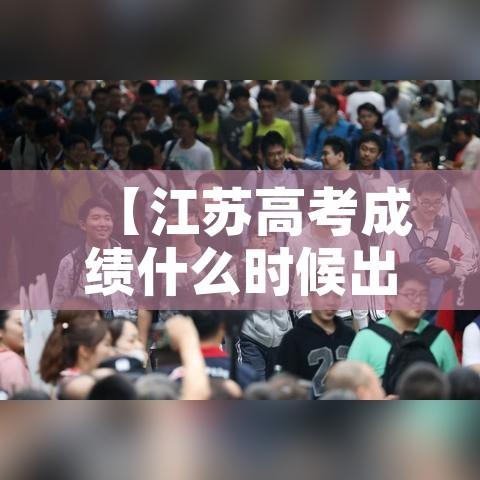 【江苏高考成绩什么时候出来,江苏高考出成绩的时间】 【江苏高考成绩什么时候出来,江苏高考出成绩的时间】