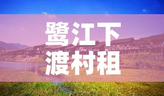 鹭江下渡村租金价格:鹭江村属于哪个镇 鹭江下渡村租金价格:鹭江村属于哪个镇