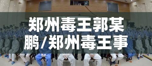 郑州毒王郭某鹏/郑州毒王事件