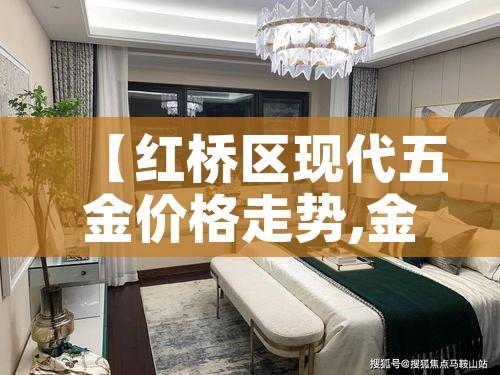 【红桥区现代五金价格走势,金桥五金批发市场】 【红桥区现代五金价格走势,金桥五金批发市场】