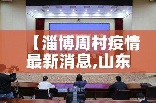 【淄博周村疫情最新消息,山东淄博周村区新冠】 【淄博周村疫情最新消息,山东淄博周村区新冠】