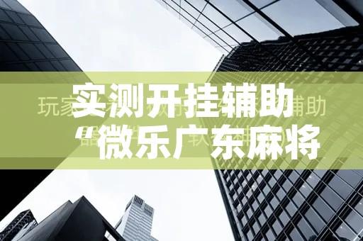 实测开挂辅助“微乐广东麻将开挂免费下载安装!辅助神器插件下载 实测开挂辅助“微乐广东麻将开挂免费下载安装!辅助神器插件下载