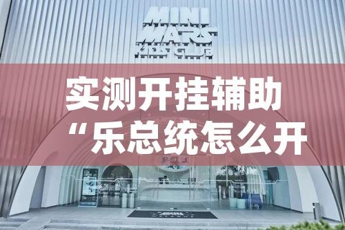 实测开挂辅助“乐总统怎么开挂”(透视挂)辅助透视教程