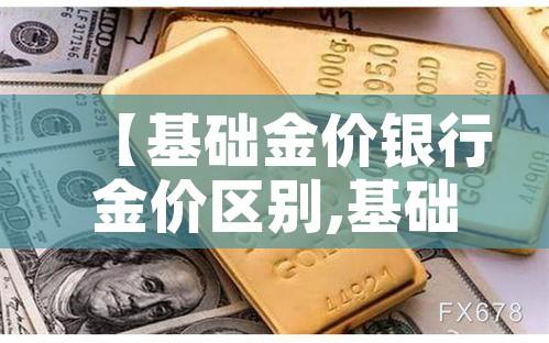 【基础金价银行金价区别,基础金价和首饰金价】 【基础金价银行金价区别,基础金价和首饰金价】