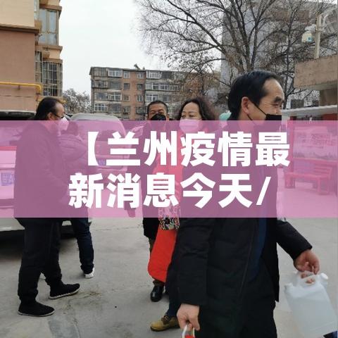 【兰州疫情最新消息今天/兰州疫情最新情况通报】