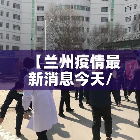 【兰州疫情最新消息今天/兰州疫情最新情况通报】