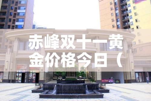 赤峰双十一黄金价格今日（2021赤峰金店黄金价格）