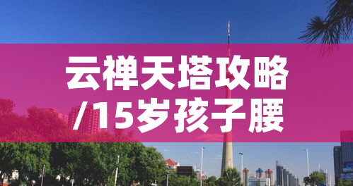 云禅天塔攻略/15岁孩子腰间盘膨出