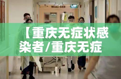 【重庆无症状感染者/重庆无症状疫情】 【重庆无症状感染者/重庆无症状疫情】