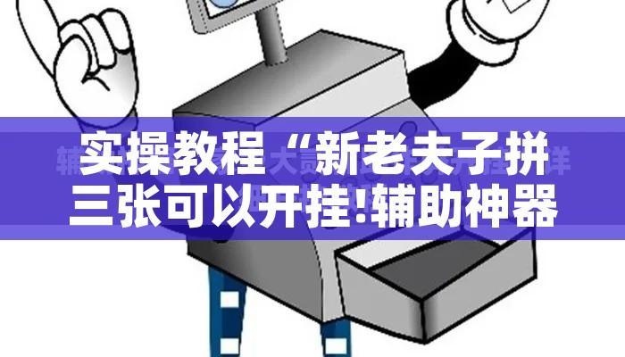 实操教程“新老夫子拼三张可以开挂!辅助神器插件下载 实操教程“新老夫子拼三张可以开挂!辅助神器插件下载