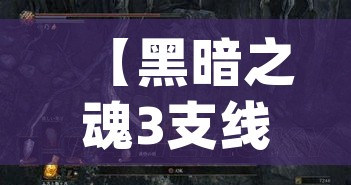 【黑暗之魂3支线攻略/黑暗之魂3npc支线】 【黑暗之魂3支线攻略/黑暗之魂3npc支线】