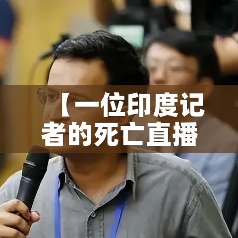 【一位印度记者的死亡直播,印度165名记者死亡】