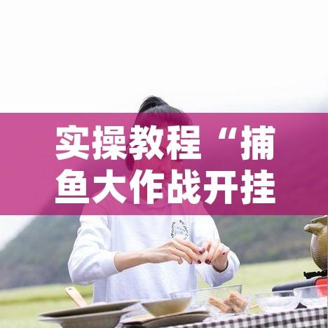 实操教程“捕鱼大作战开挂神器软件下载	”(透视挂)辅助透视教程