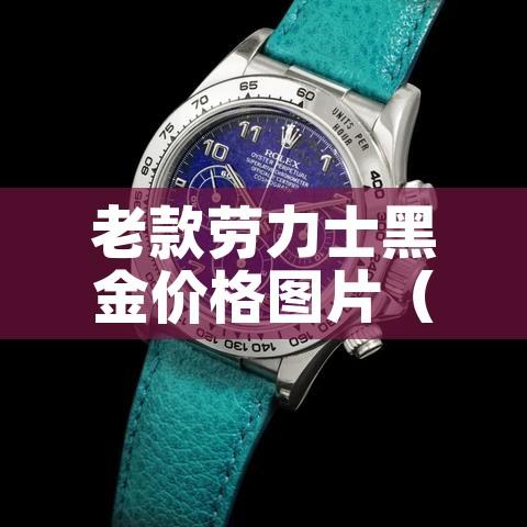 老款劳力士黑金价格图片（老款劳力士黑水鬼图片）